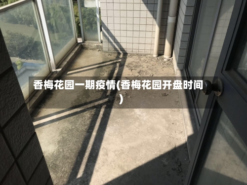 香梅花园一期疫情(香梅花园开盘时间)-第3张图片