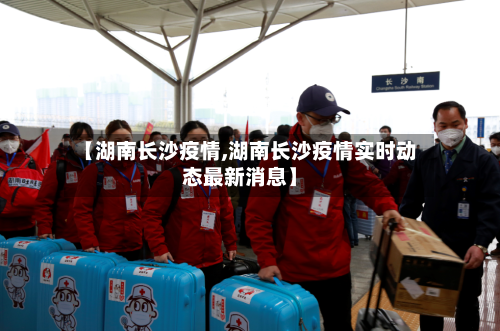 【湖南长沙疫情,湖南长沙疫情实时动态最新消息】-第3张图片