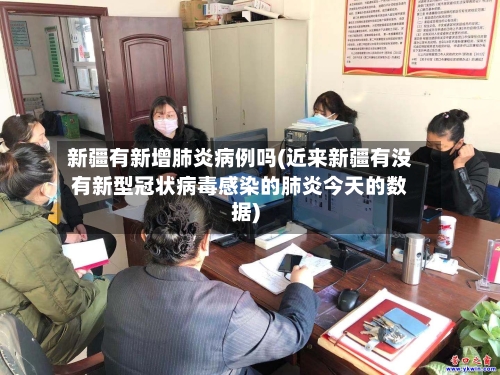 新疆有新增肺炎病例吗(近来新疆有没有新型冠状病毒感染的肺炎今天的数据)-第3张图片