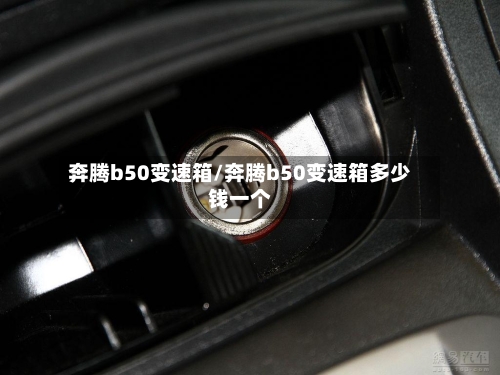 奔腾b50变速箱/奔腾b50变速箱多少钱一个-第1张图片