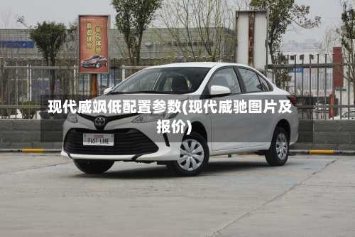 现代威飒低配置参数(现代威驰图片及报价)