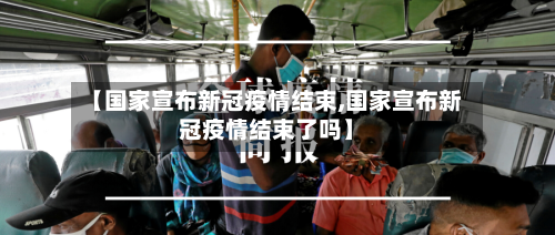 【国家宣布新冠疫情结束,国家宣布新冠疫情结束了吗】-第1张图片