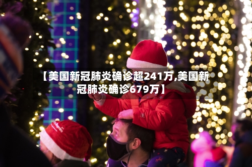 【美国新冠肺炎确诊超241万,美国新冠肺炎确诊679万】-第1张图片