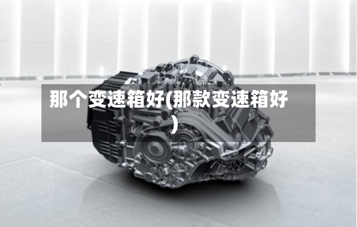 那个变速箱好(那款变速箱好)-第1张图片