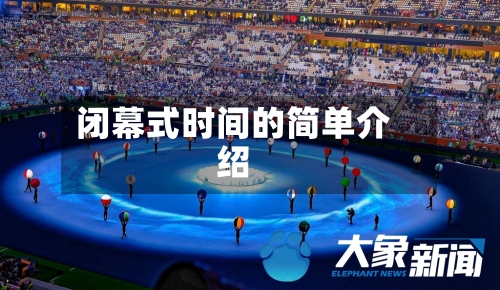 闭幕式时间的简单介绍-第2张图片