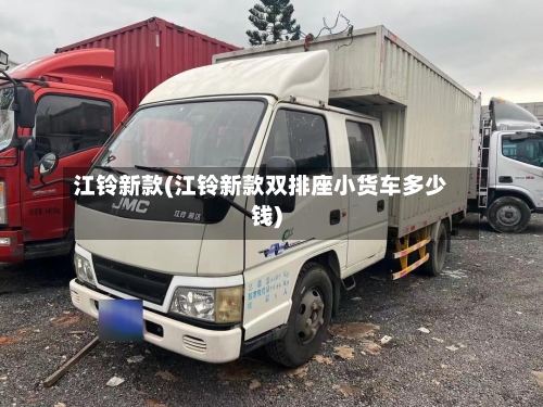 江铃新款(江铃新款双排座小货车多少钱)