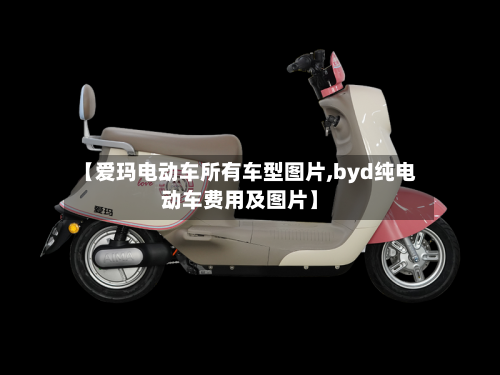 【爱玛电动车所有车型图片,byd纯电动车费用及图片】-第2张图片