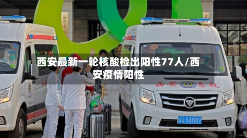 西安最新一轮核酸检出阳性77人/西安疫情阳性