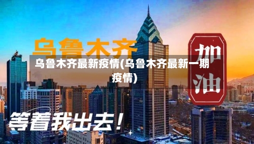 乌鲁木齐最新疫情(乌鲁木齐最新一期疫情)-第3张图片