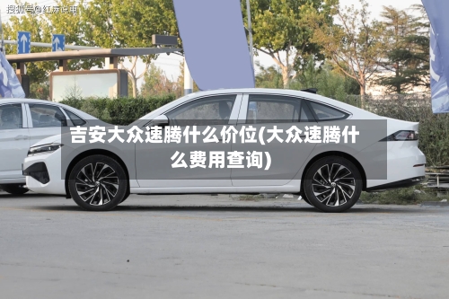 吉安大众速腾什么价位(大众速腾什么费用查询)-第1张图片