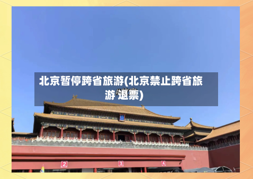 北京暂停跨省旅游(北京禁止跨省旅游 退票)-第1张图片