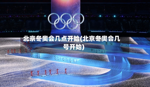 北京冬奥会几点开始(北京冬奥会几号开始)-第2张图片