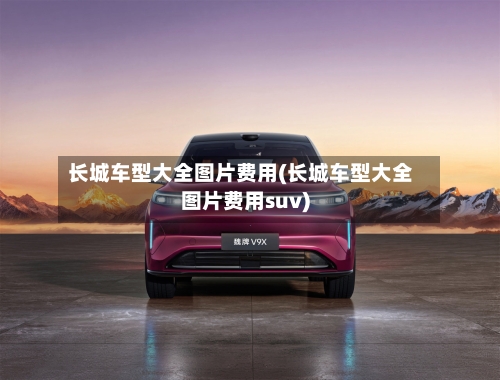 长城车型大全图片费用(长城车型大全图片费用suv)