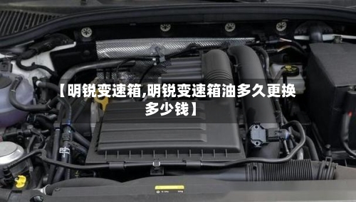 【明锐变速箱,明锐变速箱油多久更换多少钱】-第1张图片
