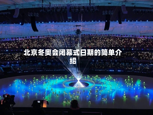 北京冬奥会闭幕式日期的简单介绍-第1张图片