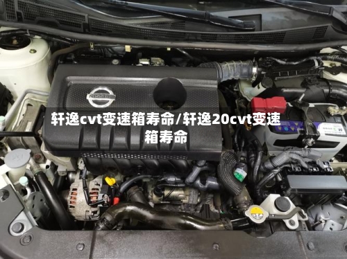 轩逸cvt变速箱寿命/轩逸20cvt变速箱寿命-第1张图片