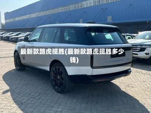 最新款路虎揽胜(最新款路虎揽胜多少钱)-第2张图片