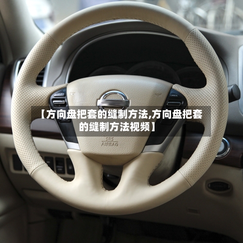 【方向盘把套的缝制方法,方向盘把套的缝制方法视频】-第1张图片