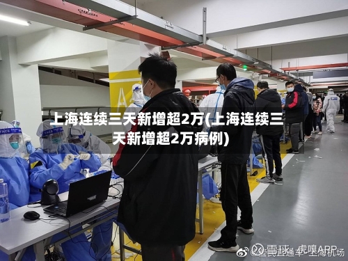 上海连续三天新增超2万(上海连续三天新增超2万病例)-第2张图片