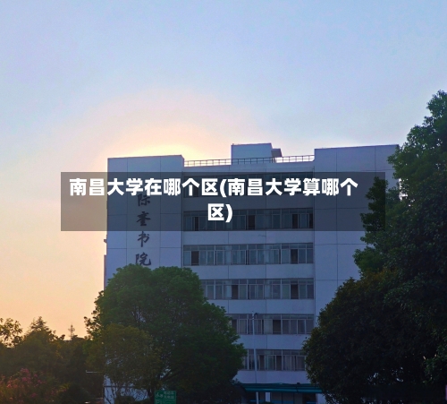 南昌大学在哪个区(南昌大学算哪个区)-第1张图片