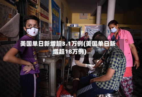 美国单日新增超3.1万例(美国单日新增超18万例)-第3张图片