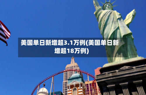 美国单日新增超3.1万例(美国单日新增超18万例)-第2张图片