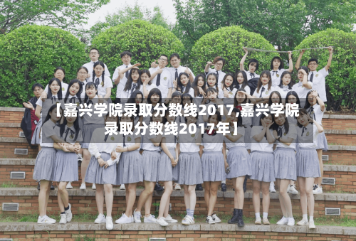【嘉兴学院录取分数线2017,嘉兴学院录取分数线2017年】-第1张图片