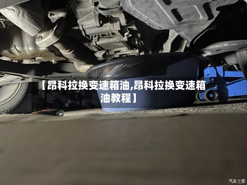 【昂科拉换变速箱油,昂科拉换变速箱油教程】-第3张图片