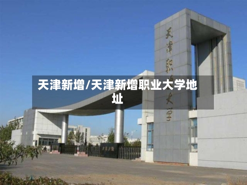天津新增/天津新增职业大学地址-第1张图片