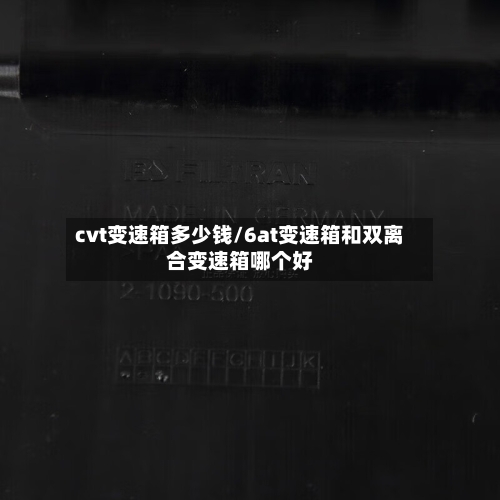 cvt变速箱多少钱/6at变速箱和双离合变速箱哪个好-第1张图片