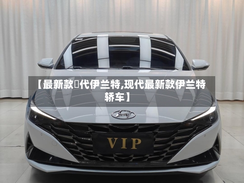 【最新款現代伊兰特,现代最新款伊兰特轿车】-第1张图片