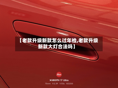 【老款升级新款怎么过年检,老款升级新款大灯合法吗】-第2张图片