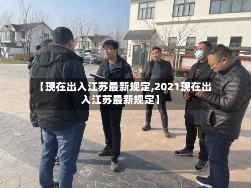 【现在出入江苏最新规定,2021现在出入江苏最新规定】-第2张图片