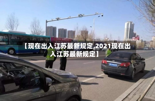 【现在出入江苏最新规定,2021现在出入江苏最新规定】