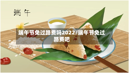 端午节免过路费吗2022/端午节免过路费吧-第1张图片