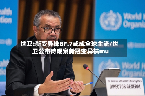 世卫:新变异株BF.7或成全球主流/世卫公布待观察新冠变异株mu-第1张图片