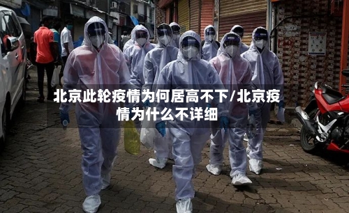 北京此轮疫情为何居高不下/北京疫情为什么不详细