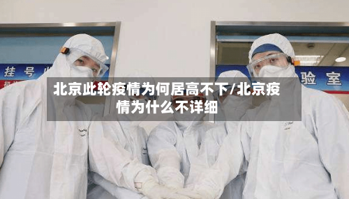 北京此轮疫情为何居高不下/北京疫情为什么不详细-第3张图片