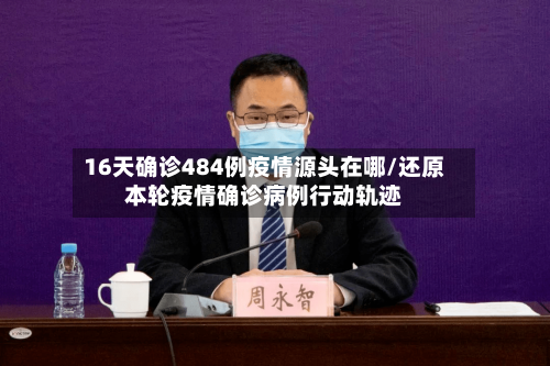 16天确诊484例疫情源头在哪/还原本轮疫情确诊病例行动轨迹