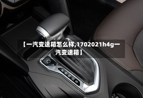 【一汽变速箱怎么样,1702021h4g一汽变速箱】-第1张图片