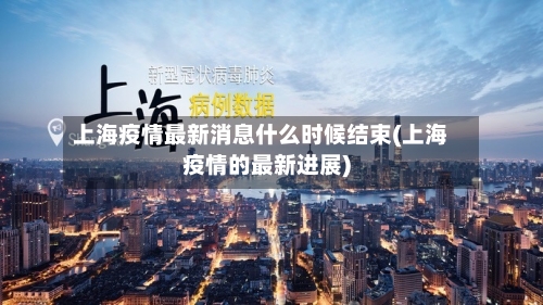 上海疫情最新消息什么时候结束(上海疫情的最新进展)-第2张图片