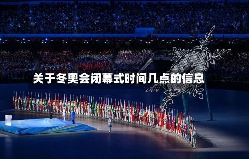 关于冬奥会闭幕式时间几点的信息-第2张图片