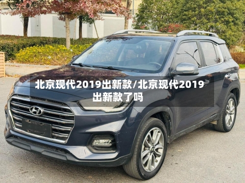 北京现代2019出新款/北京现代2019出新款了吗