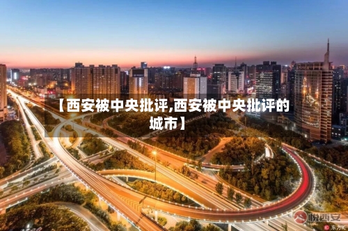【西安被中央批评,西安被中央批评的城市】-第1张图片