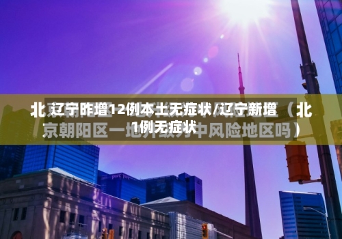 辽宁昨增12例本土无症状/辽宁新增1例无症状-第2张图片