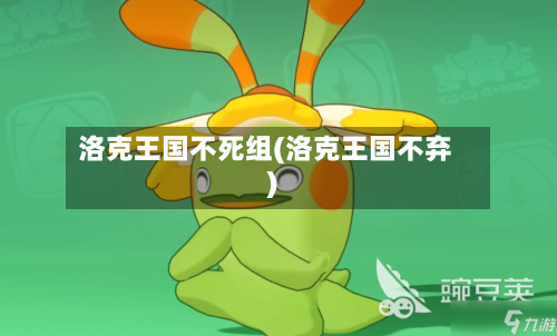 洛克王国不死组(洛克王国不弃)-第2张图片