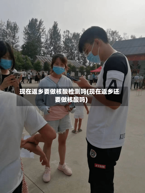 现在返乡要做核酸检测吗(现在返乡还要做核酸吗)-第2张图片
