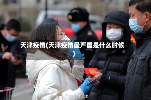 天津疫情(天津疫情最严重是什么时候)-第1张图片