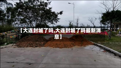 【大连封城了吗,大连封城了吗最新消息】-第1张图片