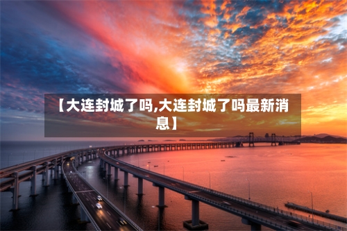【大连封城了吗,大连封城了吗最新消息】-第2张图片